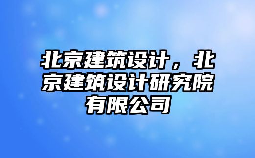 北京建筑設(shè)計，北京建筑設(shè)計研究院有限公司