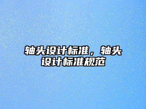 軸頭設計標準，軸頭設計標準規范