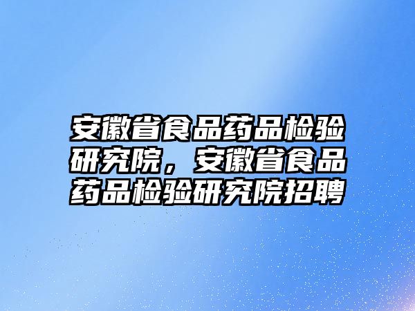 安徽省食品藥品檢驗(yàn)研究院，安徽省食品藥品檢驗(yàn)研究院招聘