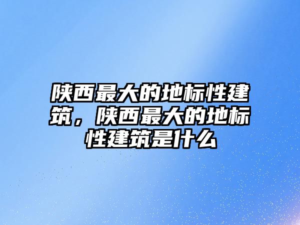 陜西最大的地標性建筑，陜西最大的地標性建筑是什么