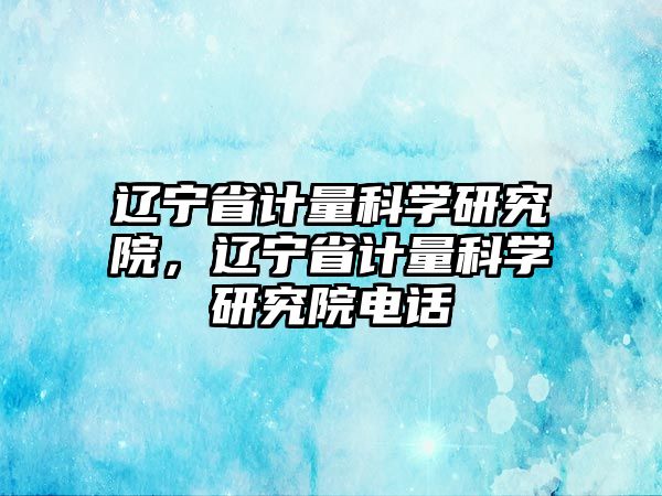 遼寧省計量科學研究院，遼寧省計量科學研究院電話