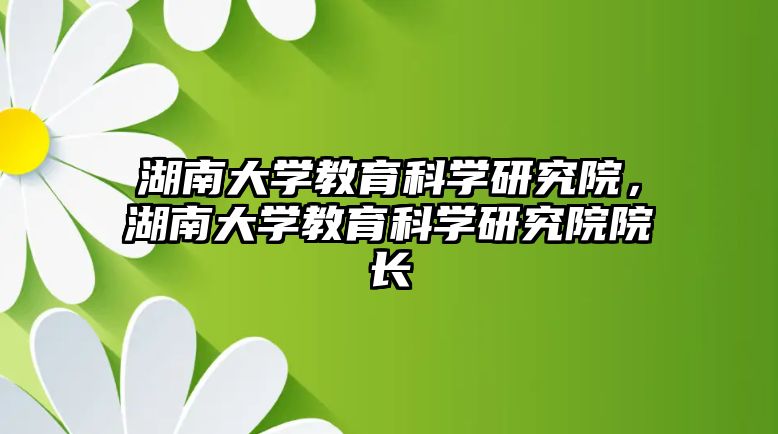 湖南大學(xué)教育科學(xué)研究院，湖南大學(xué)教育科學(xué)研究院院長(zhǎng)