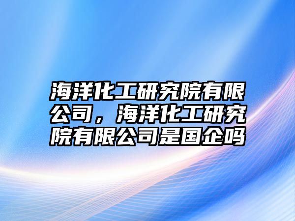 海洋化工研究院有限公司，海洋化工研究院有限公司是國企嗎