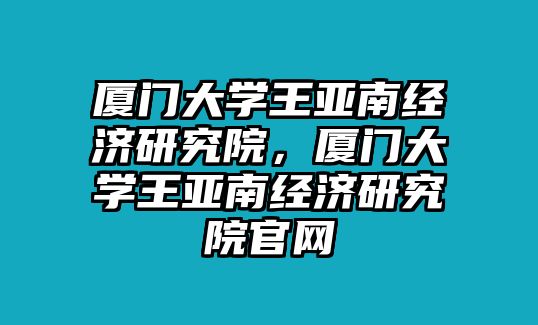 廈門(mén)大學(xué)王亞南經(jīng)濟(jì)研究院，廈門(mén)大學(xué)王亞南經(jīng)濟(jì)研究院官網(wǎng)