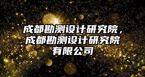 成都勘測設計研究院，成都勘測設計研究院有限公司