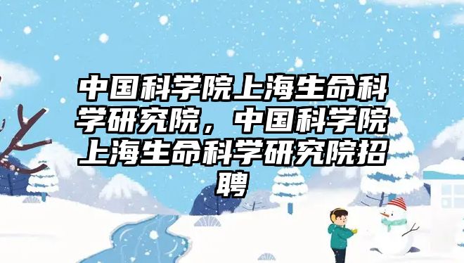 中國科學(xué)院上海生命科學(xué)研究院，中國科學(xué)院上海生命科學(xué)研究院招聘