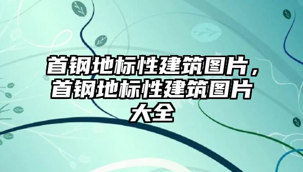 首鋼地標性建筑圖片，首鋼地標性建筑圖片大全