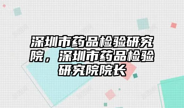 深圳市藥品檢驗(yàn)研究院，深圳市藥品檢驗(yàn)研究院院長(zhǎng)