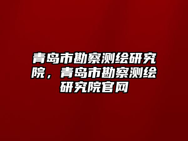 青島市勘察測(cè)繪研究院，青島市勘察測(cè)繪研究院官網(wǎng)