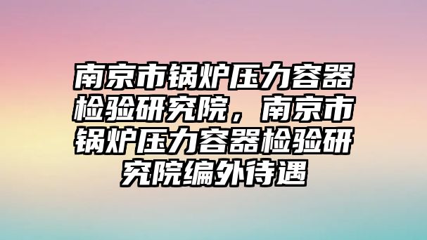 南京市鍋爐壓力容器檢驗研究院，南京市鍋爐壓力容器檢驗研究院編外待遇