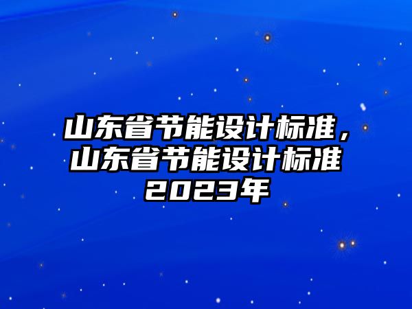 山東省節(jié)能設(shè)計(jì)標(biāo)準(zhǔn)，山東省節(jié)能設(shè)計(jì)標(biāo)準(zhǔn)2023年