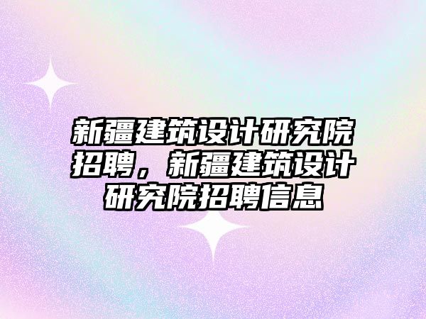 新疆建筑設計研究院招聘，新疆建筑設計研究院招聘信息