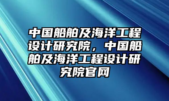 中國(guó)船舶及海洋工程設(shè)計(jì)研究院，中國(guó)船舶及海洋工程設(shè)計(jì)研究院官網(wǎng)