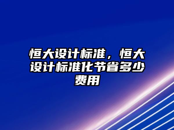 恒大設計標準，恒大設計標準化節省多少費用