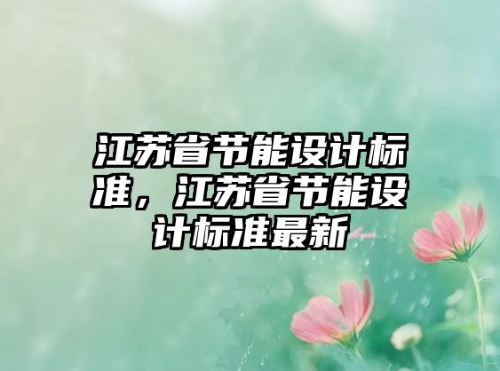 江蘇省節(jié)能設(shè)計標(biāo)準(zhǔn)，江蘇省節(jié)能設(shè)計標(biāo)準(zhǔn)最新