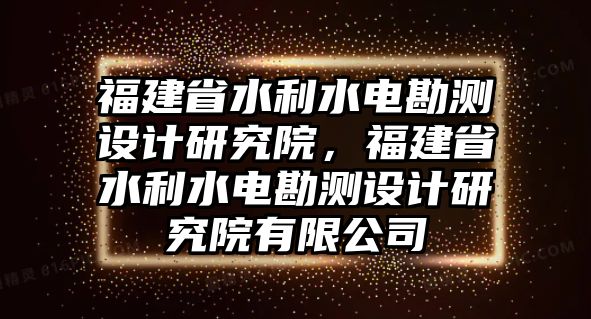 福建省水利水電勘測(cè)設(shè)計(jì)研究院，福建省水利水電勘測(cè)設(shè)計(jì)研究院有限公司