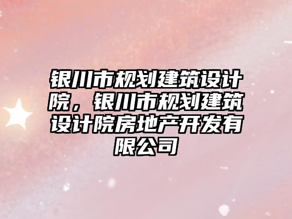 銀川市規劃建筑設計院，銀川市規劃建筑設計院房地產開發有限公司