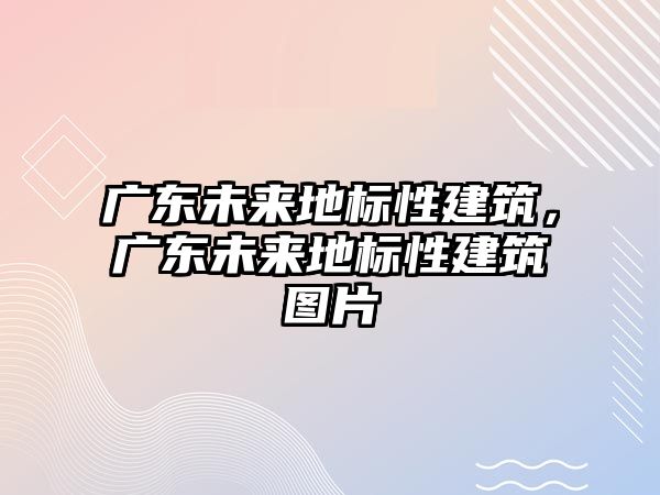 廣東未來地標性建筑，廣東未來地標性建筑圖片