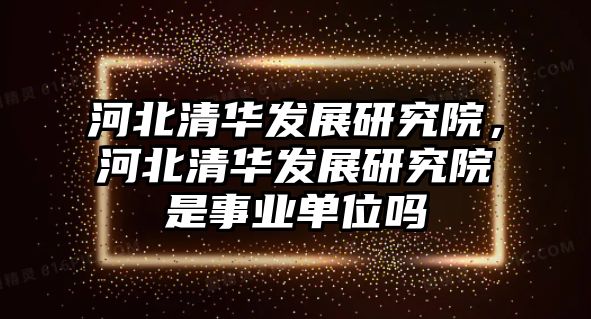 河北清華發(fā)展研究院，河北清華發(fā)展研究院是事業(yè)單位嗎