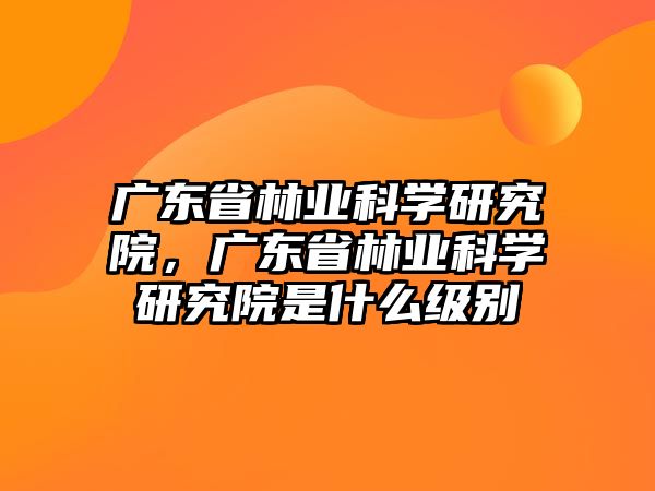 廣東省林業科學研究院，廣東省林業科學研究院是什么級別