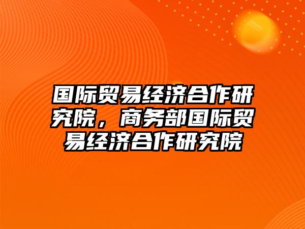 國(guó)際貿(mào)易經(jīng)濟(jì)合作研究院，商務(wù)部國(guó)際貿(mào)易經(jīng)濟(jì)合作研究院