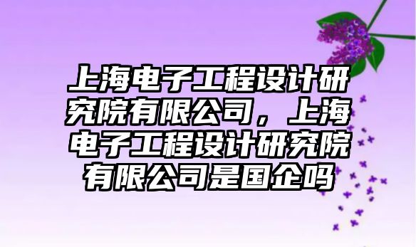 上海電子工程設(shè)計(jì)研究院有限公司，上海電子工程設(shè)計(jì)研究院有限公司是國企嗎