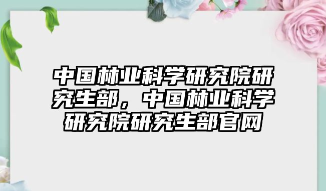 中國林業(yè)科學(xué)研究院研究生部，中國林業(yè)科學(xué)研究院研究生部官網(wǎng)