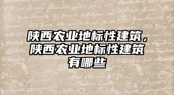 陜西農(nóng)業(yè)地標性建筑，陜西農(nóng)業(yè)地標性建筑有哪些