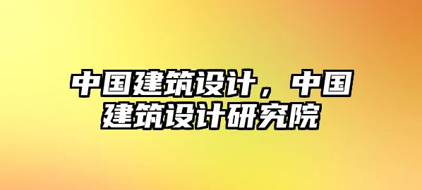 中國建筑設計，中國建筑設計研究院