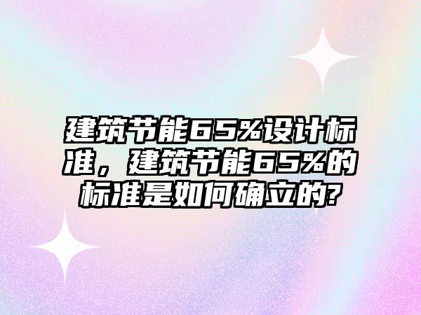 建筑節(jié)能65%設(shè)計標(biāo)準(zhǔn)，建筑節(jié)能65%的標(biāo)準(zhǔn)是如何確立的?