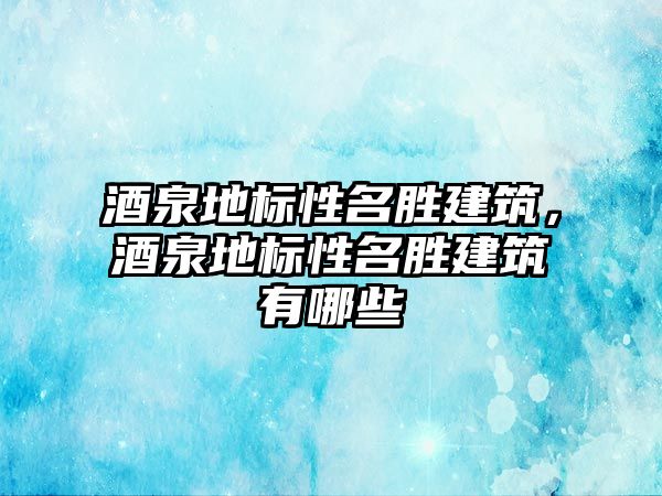 酒泉地標性名勝建筑，酒泉地標性名勝建筑有哪些