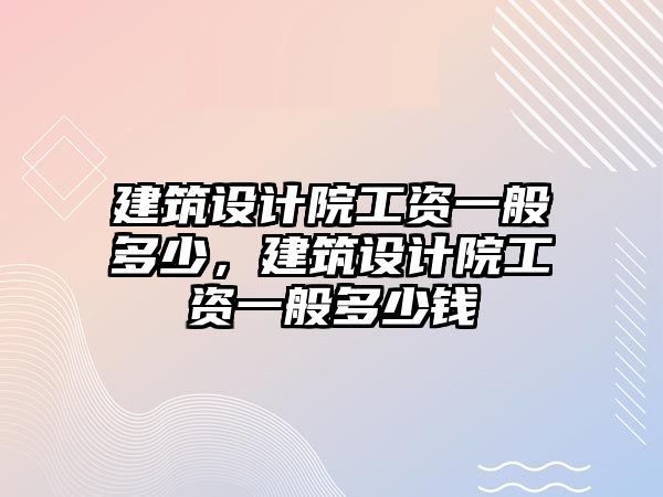 建筑設(shè)計院工資一般多少，建筑設(shè)計院工資一般多少錢