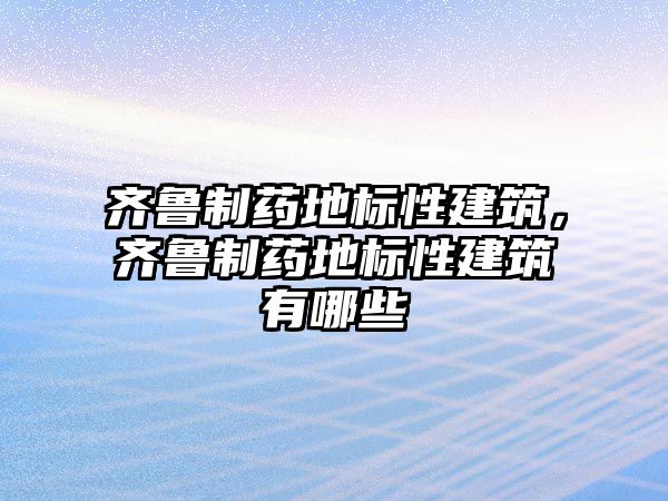 齊魯制藥地標性建筑，齊魯制藥地標性建筑有哪些