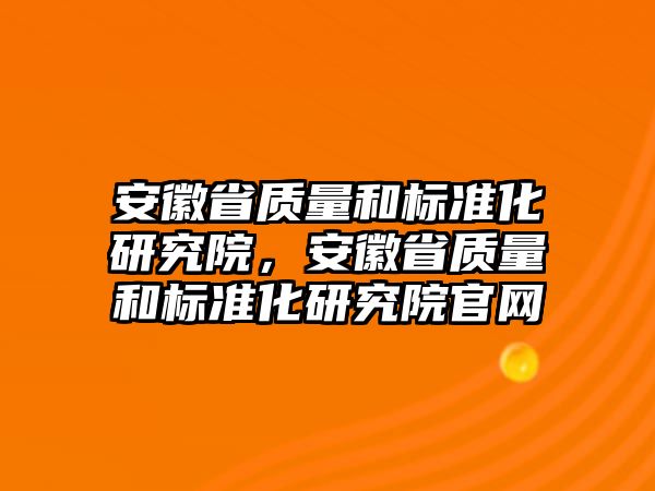 安徽省質量和標準化研究院，安徽省質量和標準化研究院官網