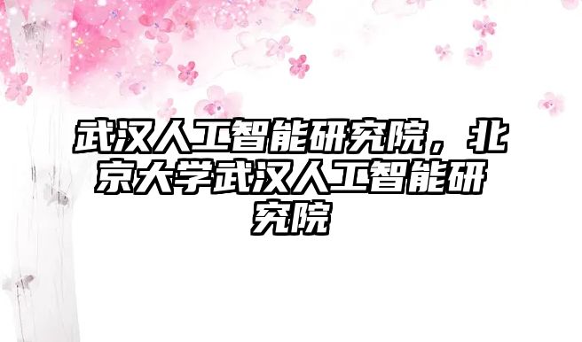 武漢人工智能研究院，北京大學(xué)武漢人工智能研究院