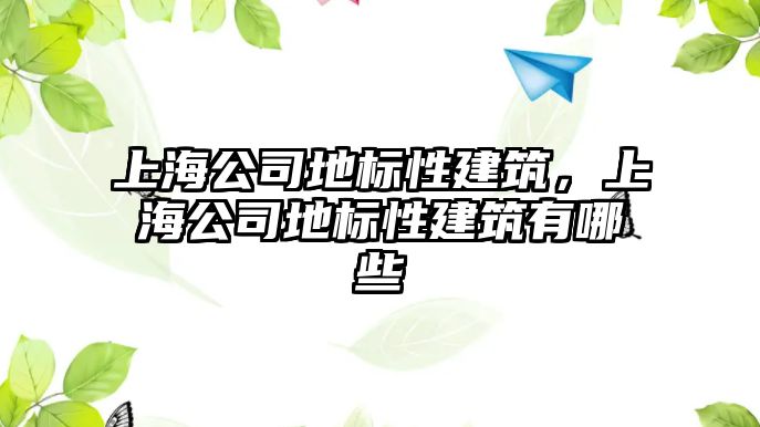 上海公司地標性建筑，上海公司地標性建筑有哪些