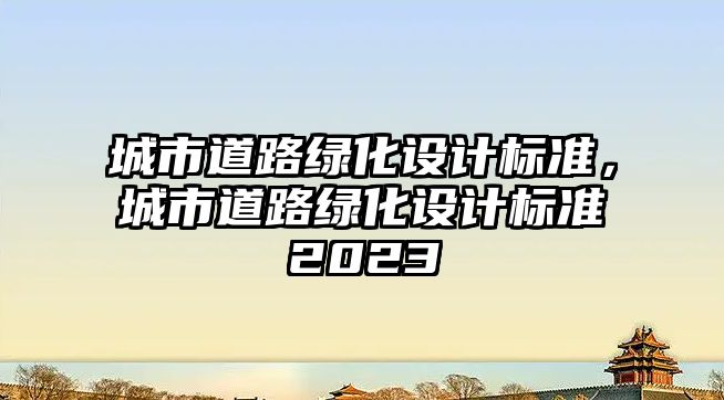 城市道路綠化設計標準，城市道路綠化設計標準2023