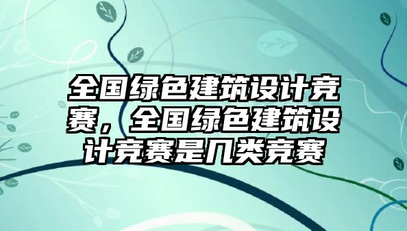 全國綠色建筑設計競賽，全國綠色建筑設計競賽是幾類競賽