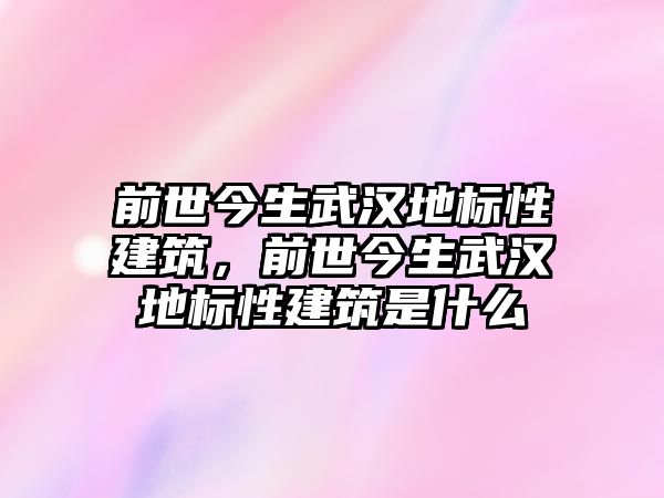 前世今生武漢地標性建筑，前世今生武漢地標性建筑是什么