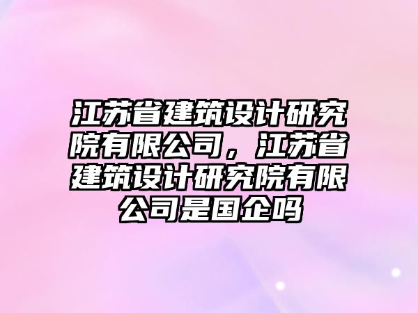 江蘇省建筑設(shè)計(jì)研究院有限公司，江蘇省建筑設(shè)計(jì)研究院有限公司是國企嗎