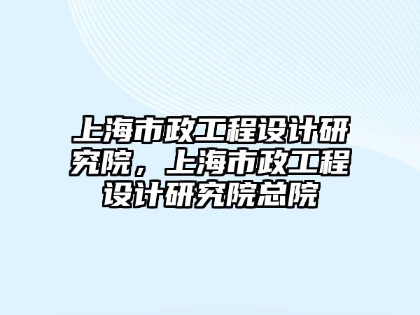 上海市政工程設計研究院，上海市政工程設計研究院總院