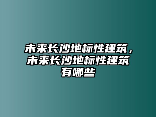 未來(lái)長(zhǎng)沙地標(biāo)性建筑，未來(lái)長(zhǎng)沙地標(biāo)性建筑有哪些