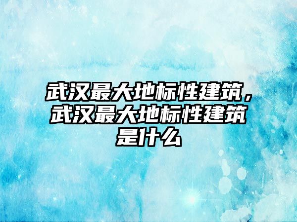 武漢最大地標(biāo)性建筑，武漢最大地標(biāo)性建筑是什么