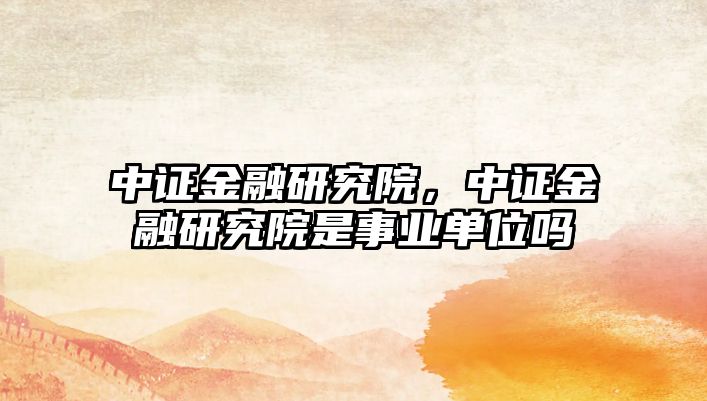 中證金融研究院，中證金融研究院是事業(yè)單位嗎