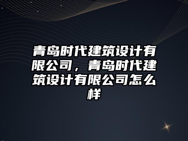 青島時代建筑設計有限公司，青島時代建筑設計有限公司怎么樣