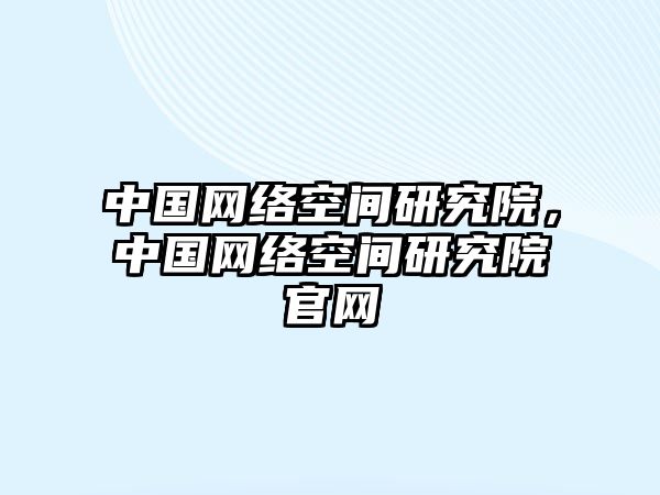 中國(guó)網(wǎng)絡(luò)空間研究院，中國(guó)網(wǎng)絡(luò)空間研究院官網(wǎng)