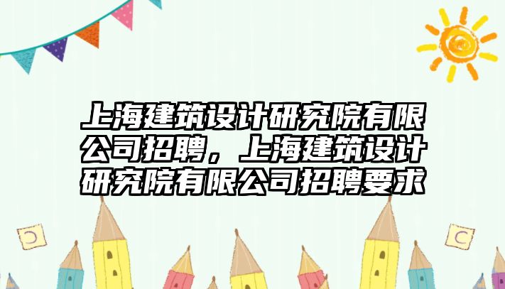 上海建筑設計研究院有限公司招聘，上海建筑設計研究院有限公司招聘要求