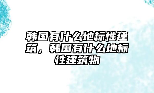 韓國有什么地標性建筑，韓國有什么地標性建筑物