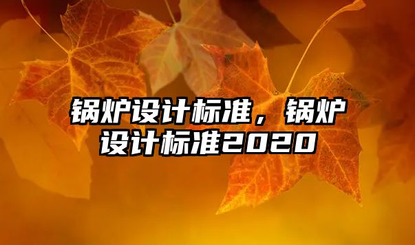 鍋爐設(shè)計標(biāo)準(zhǔn)，鍋爐設(shè)計標(biāo)準(zhǔn)2020