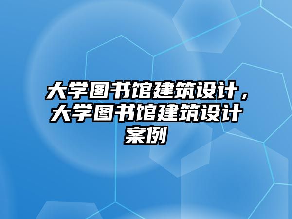 大學圖書館建筑設計，大學圖書館建筑設計案例